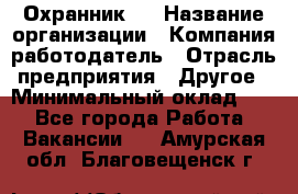 Охранник 4 › Название организации ­ Компания-работодатель › Отрасль предприятия ­ Другое › Минимальный оклад ­ 1 - Все города Работа » Вакансии   . Амурская обл.,Благовещенск г.